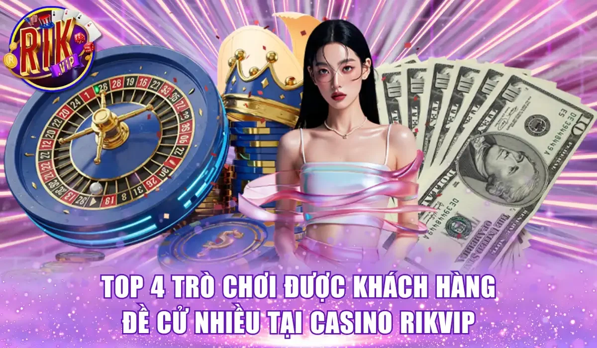 Top 4 trò chơi được khách hàng đề cử nhiều tại Casino RikVip